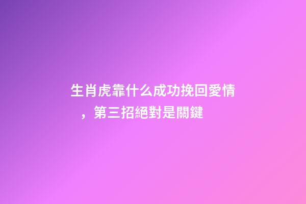 生肖虎靠什么成功挽回愛情，第三招絕對是關鍵
